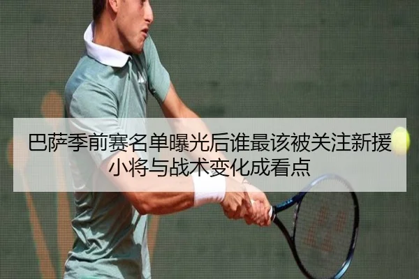 巴萨季前赛名单曝光后谁最该被关注新援小将与战术变化成看点